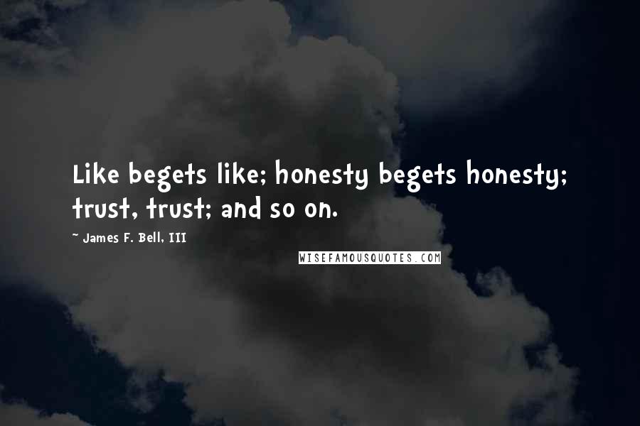 James F. Bell, III Quotes: Like begets like; honesty begets honesty; trust, trust; and so on.