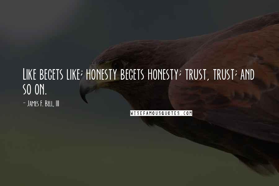 James F. Bell, III Quotes: Like begets like; honesty begets honesty; trust, trust; and so on.