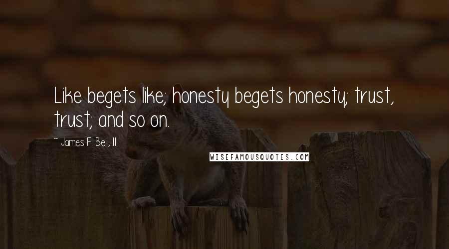 James F. Bell, III Quotes: Like begets like; honesty begets honesty; trust, trust; and so on.