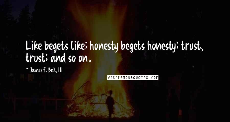 James F. Bell, III Quotes: Like begets like; honesty begets honesty; trust, trust; and so on.