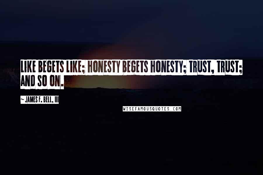 James F. Bell, III Quotes: Like begets like; honesty begets honesty; trust, trust; and so on.