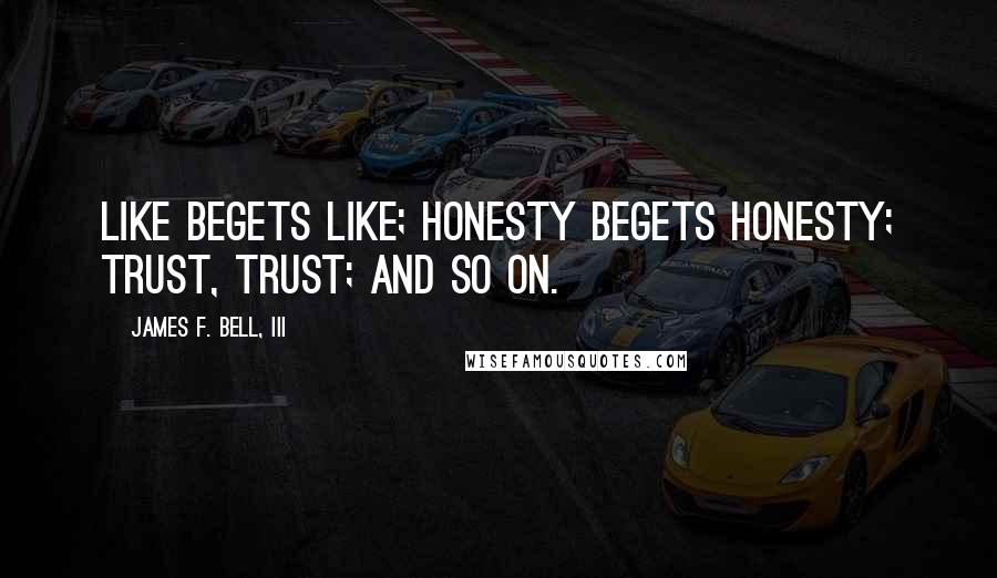 James F. Bell, III Quotes: Like begets like; honesty begets honesty; trust, trust; and so on.