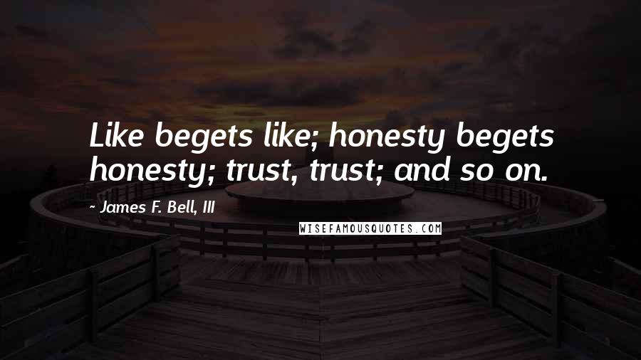 James F. Bell, III Quotes: Like begets like; honesty begets honesty; trust, trust; and so on.