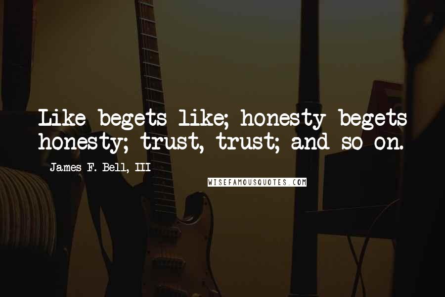 James F. Bell, III Quotes: Like begets like; honesty begets honesty; trust, trust; and so on.