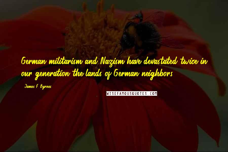 James F. Byrnes Quotes: German militarism and Nazism have devastated twice in our generation the lands of German neighbors.