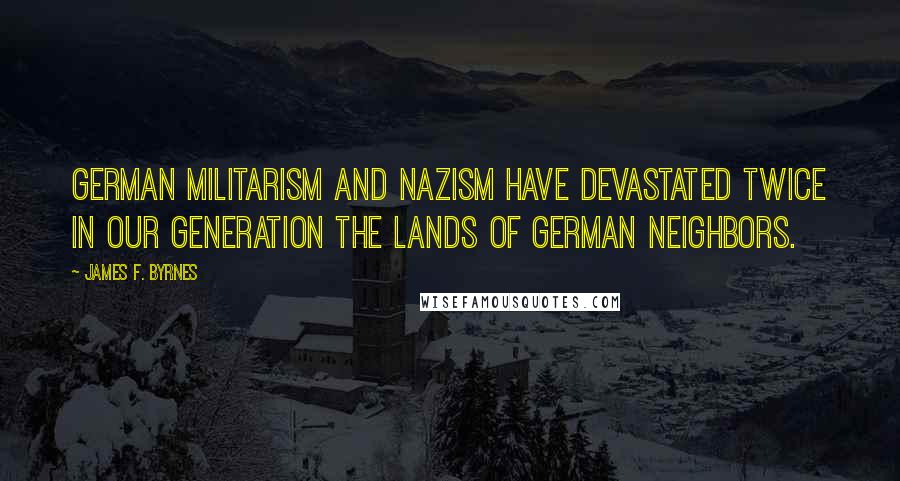 James F. Byrnes Quotes: German militarism and Nazism have devastated twice in our generation the lands of German neighbors.