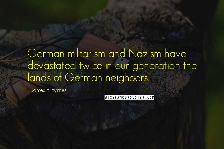 James F. Byrnes Quotes: German militarism and Nazism have devastated twice in our generation the lands of German neighbors.