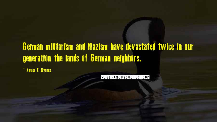 James F. Byrnes Quotes: German militarism and Nazism have devastated twice in our generation the lands of German neighbors.