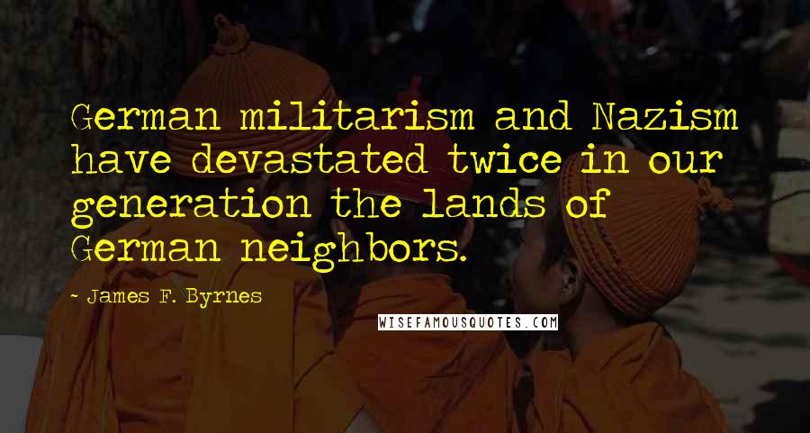 James F. Byrnes Quotes: German militarism and Nazism have devastated twice in our generation the lands of German neighbors.