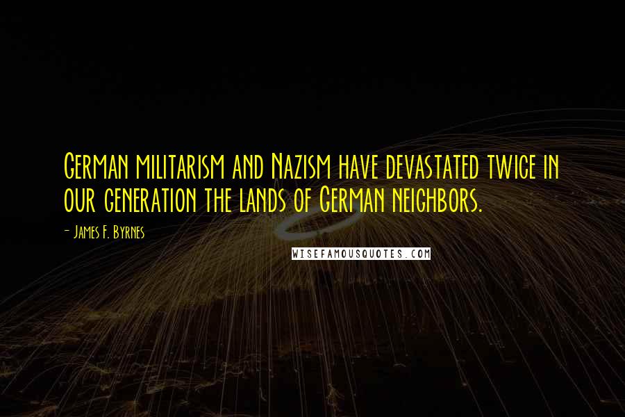 James F. Byrnes Quotes: German militarism and Nazism have devastated twice in our generation the lands of German neighbors.