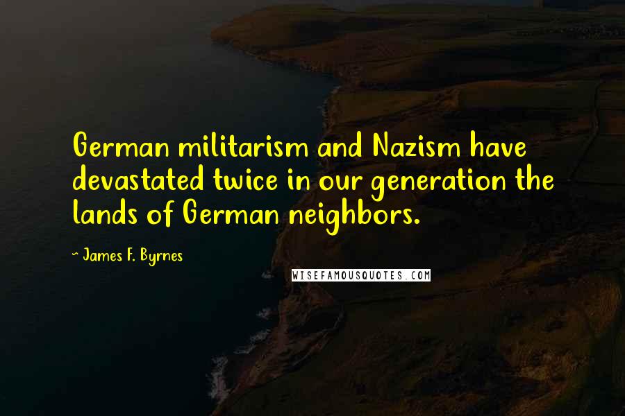 James F. Byrnes Quotes: German militarism and Nazism have devastated twice in our generation the lands of German neighbors.