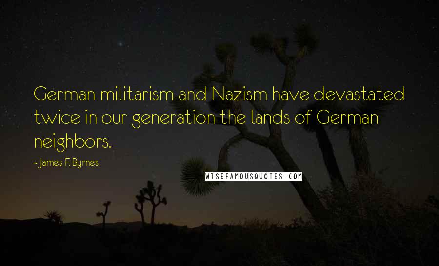James F. Byrnes Quotes: German militarism and Nazism have devastated twice in our generation the lands of German neighbors.