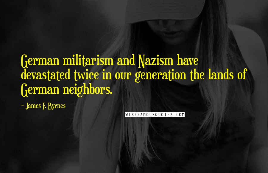 James F. Byrnes Quotes: German militarism and Nazism have devastated twice in our generation the lands of German neighbors.