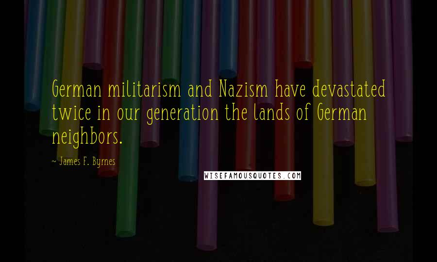 James F. Byrnes Quotes: German militarism and Nazism have devastated twice in our generation the lands of German neighbors.