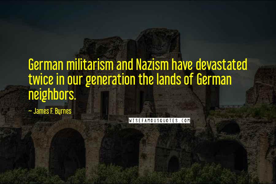 James F. Byrnes Quotes: German militarism and Nazism have devastated twice in our generation the lands of German neighbors.