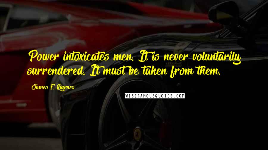 James F. Byrnes Quotes: Power intoxicates men. It is never voluntarily surrendered. It must be taken from them.