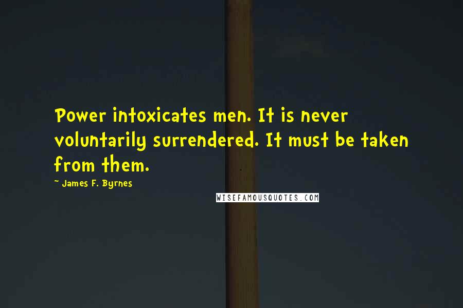 James F. Byrnes Quotes: Power intoxicates men. It is never voluntarily surrendered. It must be taken from them.