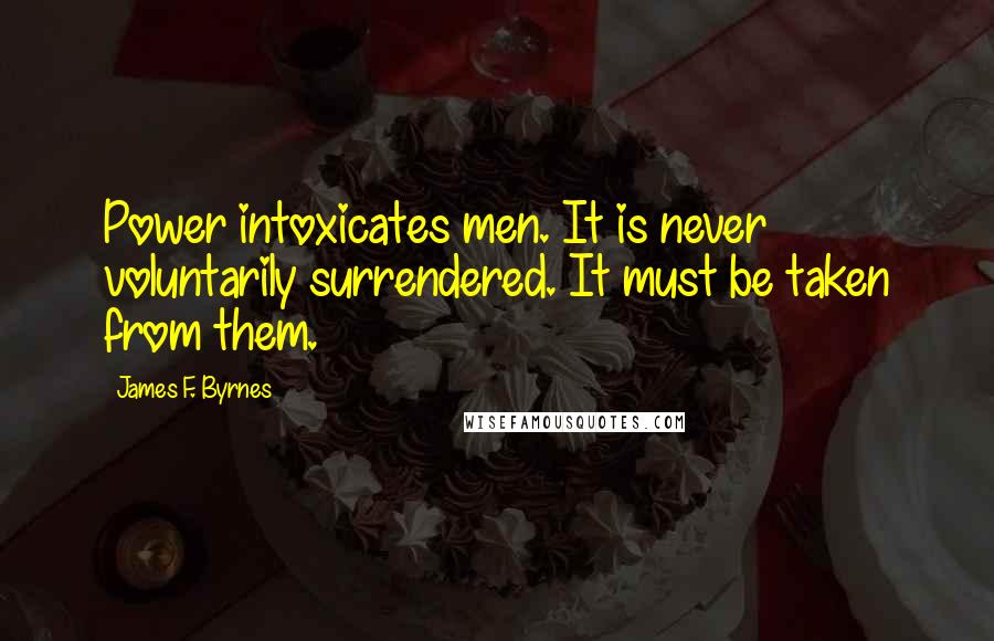 James F. Byrnes Quotes: Power intoxicates men. It is never voluntarily surrendered. It must be taken from them.