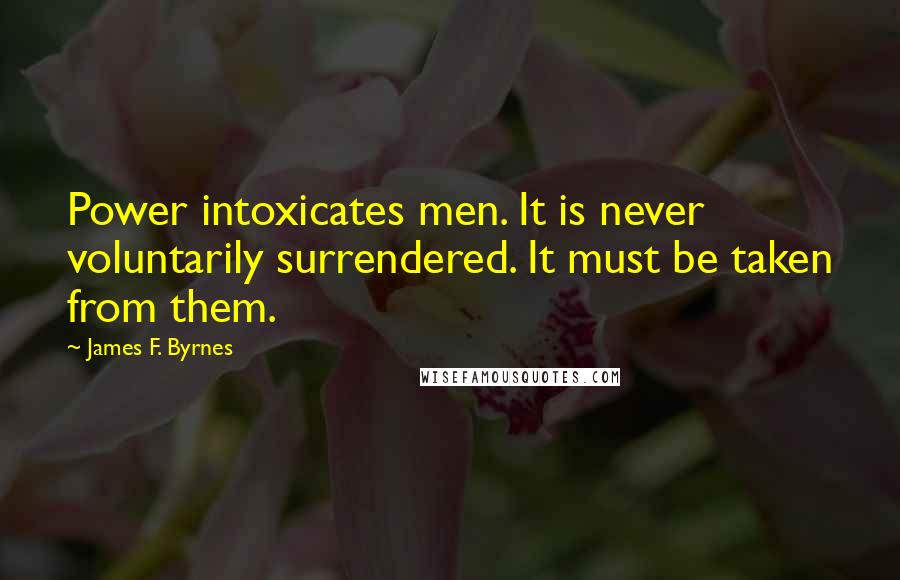 James F. Byrnes Quotes: Power intoxicates men. It is never voluntarily surrendered. It must be taken from them.