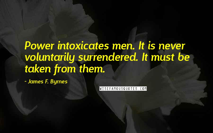 James F. Byrnes Quotes: Power intoxicates men. It is never voluntarily surrendered. It must be taken from them.