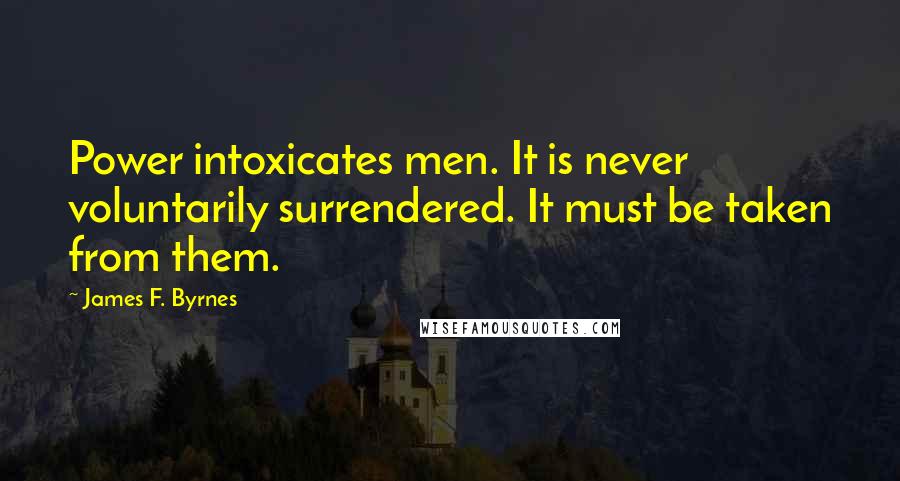 James F. Byrnes Quotes: Power intoxicates men. It is never voluntarily surrendered. It must be taken from them.