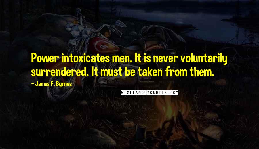 James F. Byrnes Quotes: Power intoxicates men. It is never voluntarily surrendered. It must be taken from them.