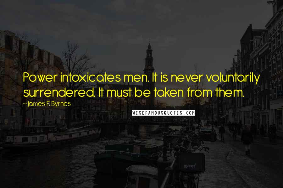 James F. Byrnes Quotes: Power intoxicates men. It is never voluntarily surrendered. It must be taken from them.