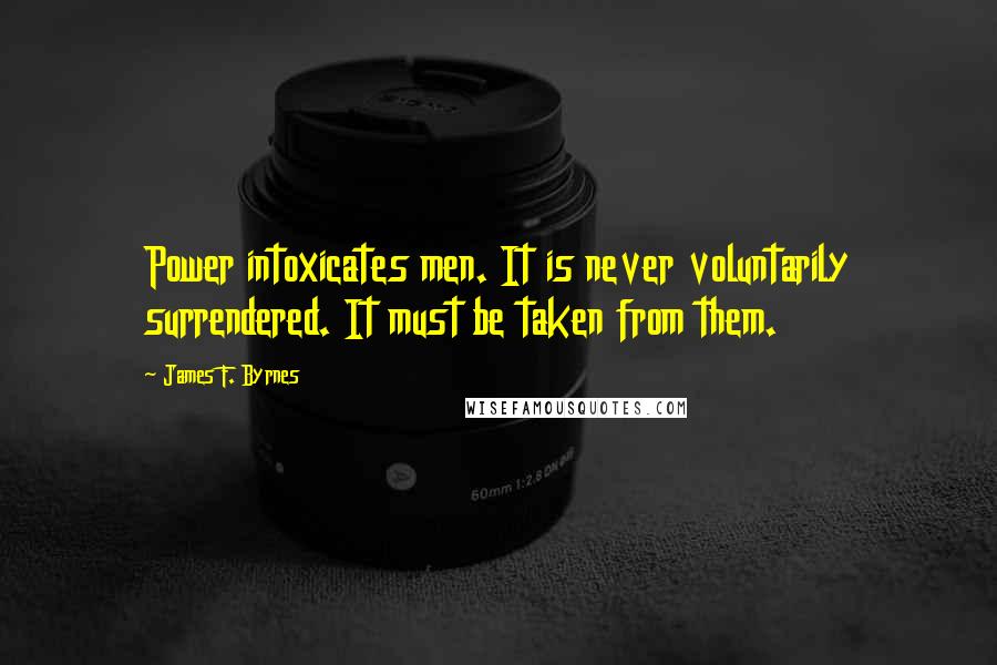 James F. Byrnes Quotes: Power intoxicates men. It is never voluntarily surrendered. It must be taken from them.