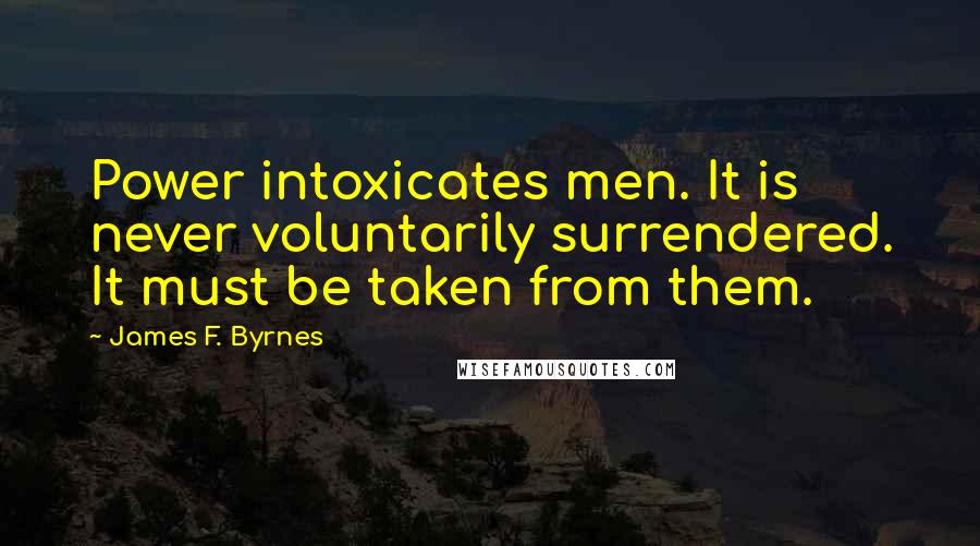 James F. Byrnes Quotes: Power intoxicates men. It is never voluntarily surrendered. It must be taken from them.