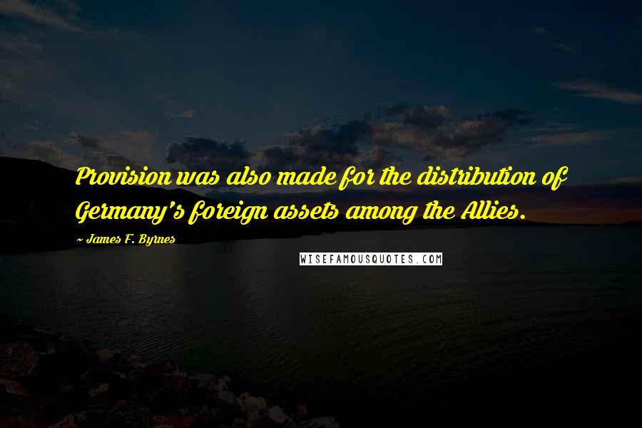 James F. Byrnes Quotes: Provision was also made for the distribution of Germany's foreign assets among the Allies.