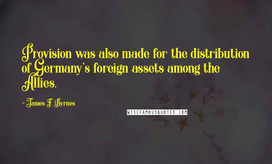 James F. Byrnes Quotes: Provision was also made for the distribution of Germany's foreign assets among the Allies.