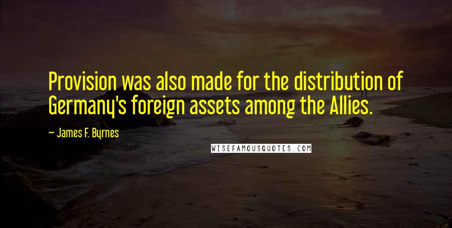 James F. Byrnes Quotes: Provision was also made for the distribution of Germany's foreign assets among the Allies.