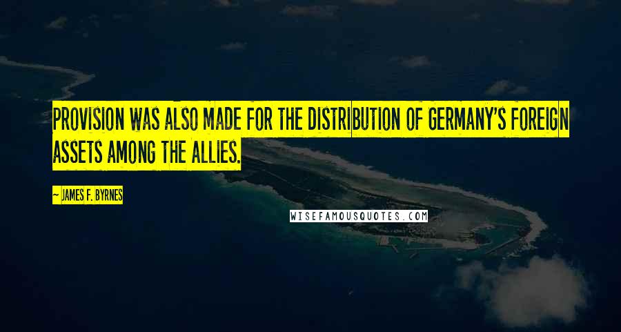 James F. Byrnes Quotes: Provision was also made for the distribution of Germany's foreign assets among the Allies.