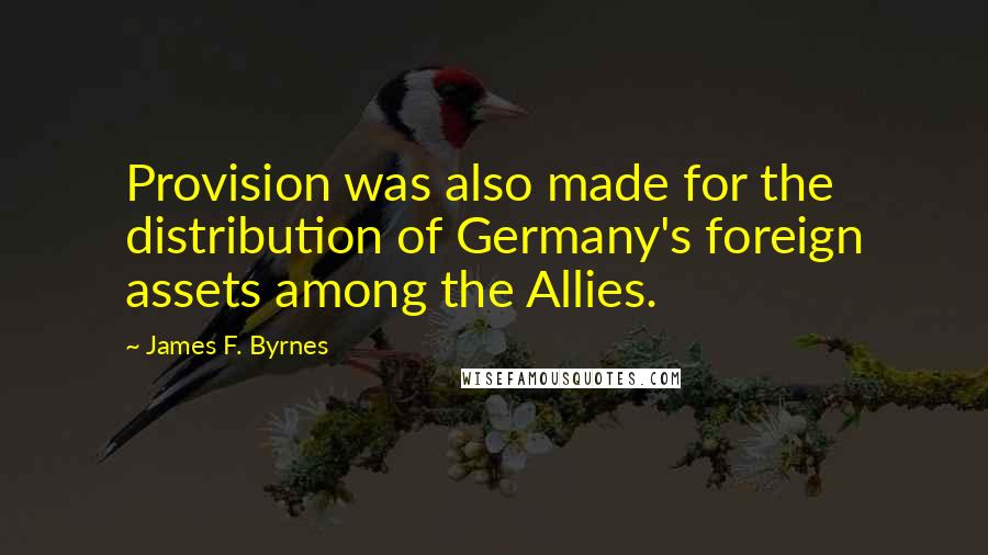 James F. Byrnes Quotes: Provision was also made for the distribution of Germany's foreign assets among the Allies.