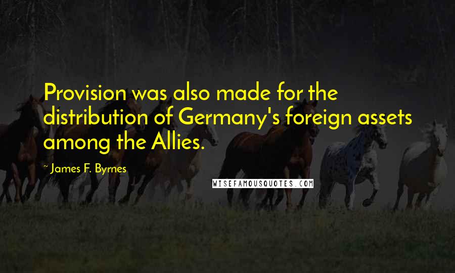 James F. Byrnes Quotes: Provision was also made for the distribution of Germany's foreign assets among the Allies.