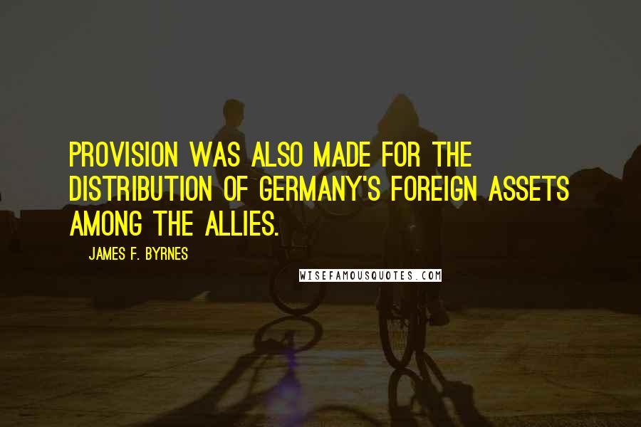 James F. Byrnes Quotes: Provision was also made for the distribution of Germany's foreign assets among the Allies.