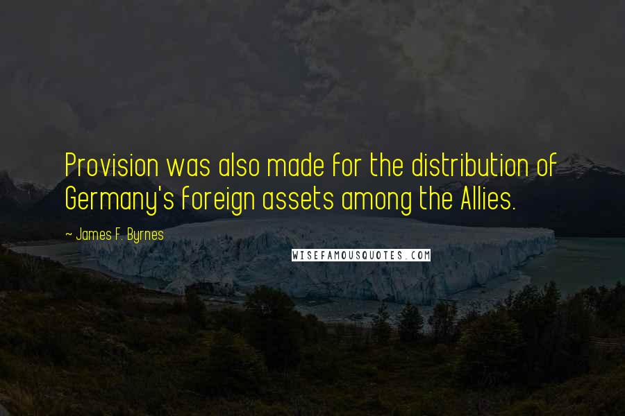 James F. Byrnes Quotes: Provision was also made for the distribution of Germany's foreign assets among the Allies.