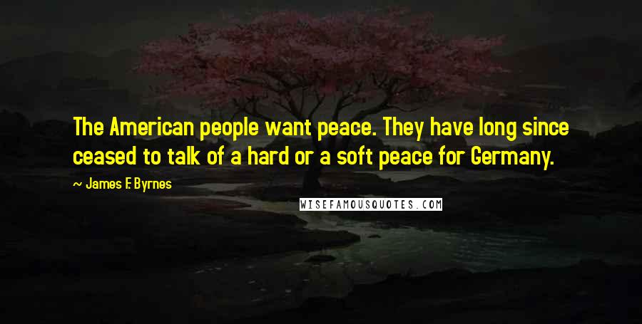 James F. Byrnes Quotes: The American people want peace. They have long since ceased to talk of a hard or a soft peace for Germany.