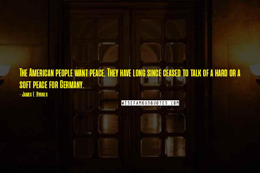 James F. Byrnes Quotes: The American people want peace. They have long since ceased to talk of a hard or a soft peace for Germany.