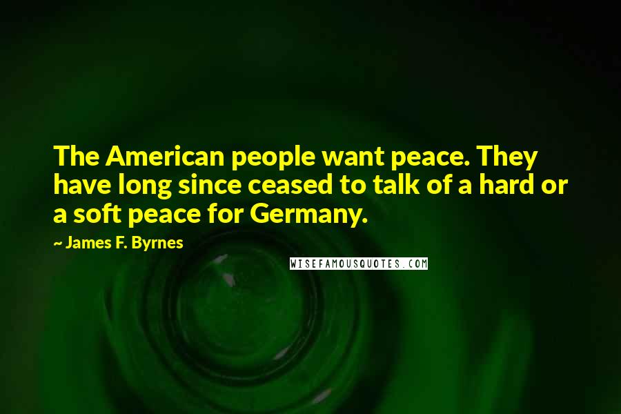 James F. Byrnes Quotes: The American people want peace. They have long since ceased to talk of a hard or a soft peace for Germany.