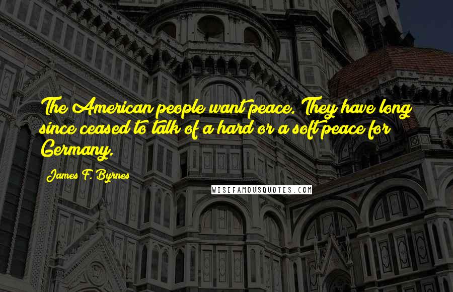 James F. Byrnes Quotes: The American people want peace. They have long since ceased to talk of a hard or a soft peace for Germany.