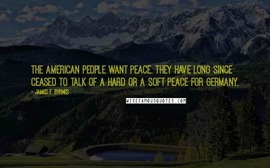 James F. Byrnes Quotes: The American people want peace. They have long since ceased to talk of a hard or a soft peace for Germany.