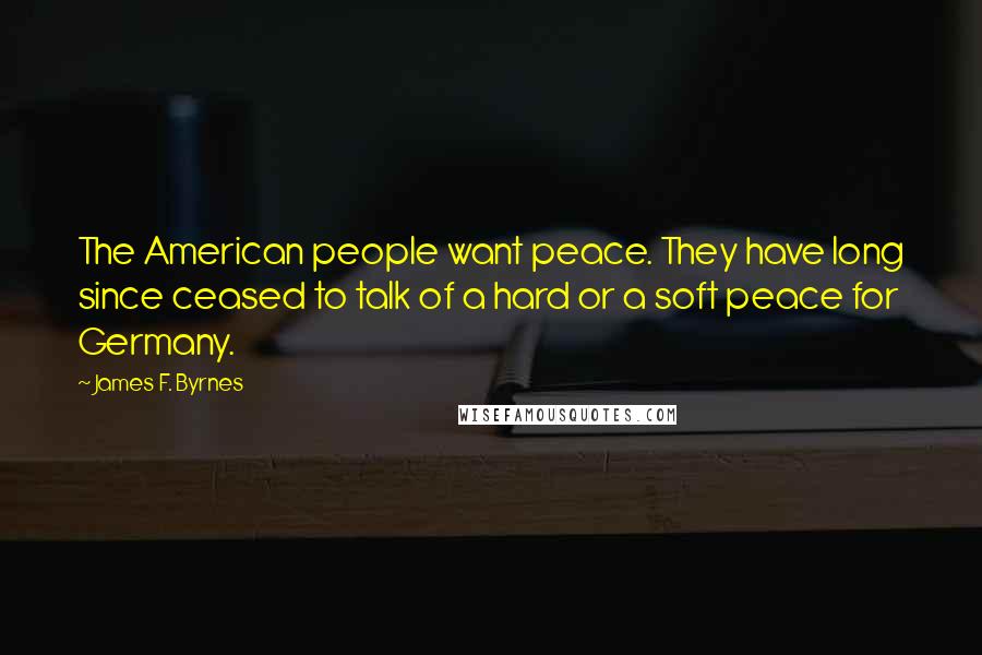 James F. Byrnes Quotes: The American people want peace. They have long since ceased to talk of a hard or a soft peace for Germany.