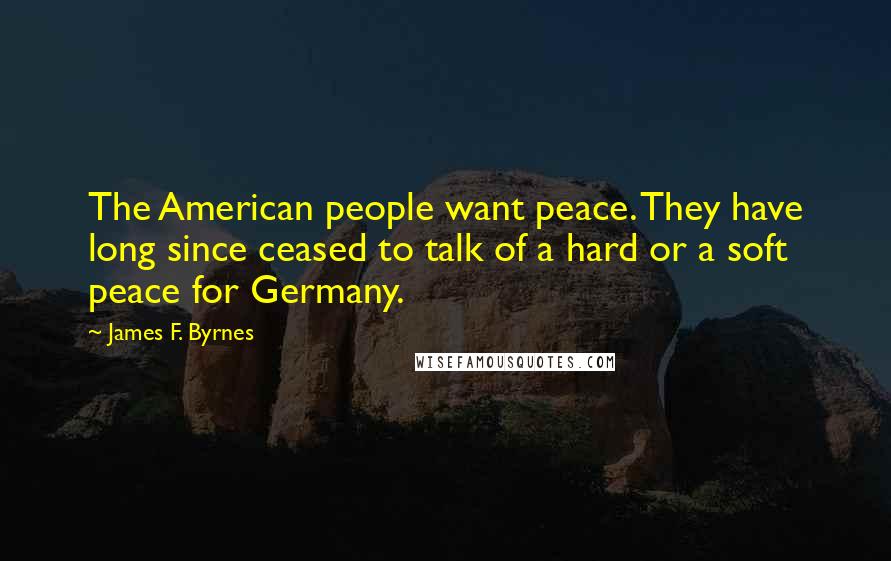 James F. Byrnes Quotes: The American people want peace. They have long since ceased to talk of a hard or a soft peace for Germany.