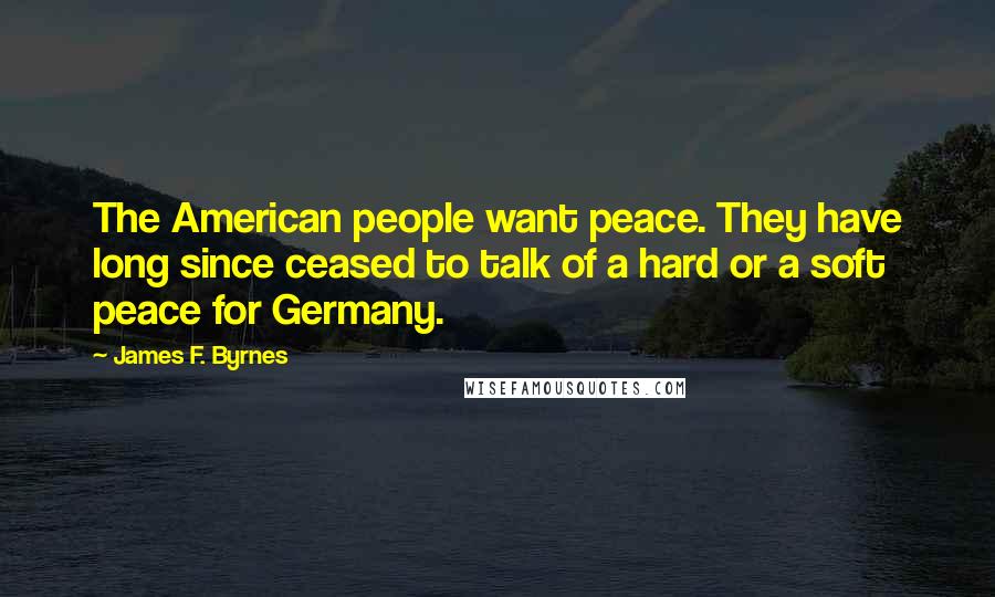 James F. Byrnes Quotes: The American people want peace. They have long since ceased to talk of a hard or a soft peace for Germany.