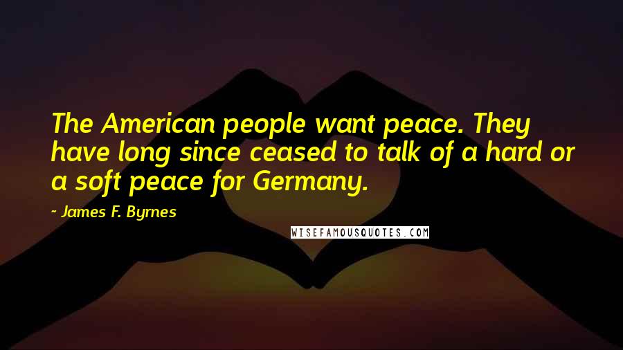 James F. Byrnes Quotes: The American people want peace. They have long since ceased to talk of a hard or a soft peace for Germany.