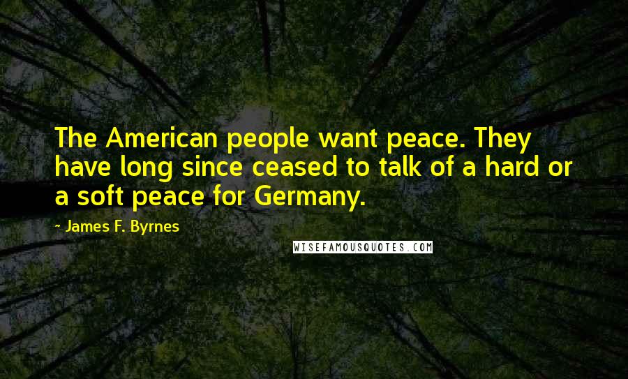 James F. Byrnes Quotes: The American people want peace. They have long since ceased to talk of a hard or a soft peace for Germany.