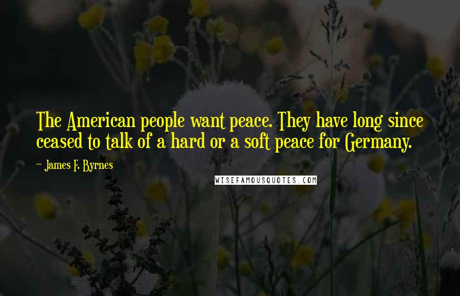 James F. Byrnes Quotes: The American people want peace. They have long since ceased to talk of a hard or a soft peace for Germany.