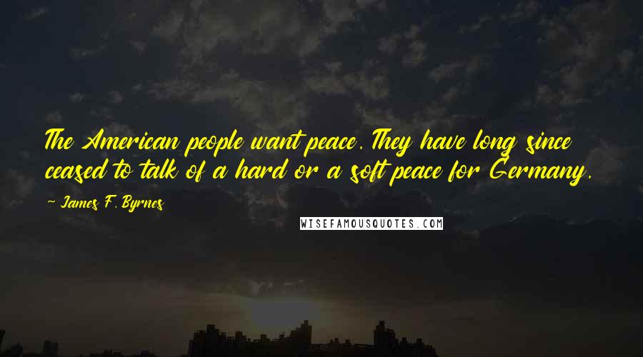 James F. Byrnes Quotes: The American people want peace. They have long since ceased to talk of a hard or a soft peace for Germany.