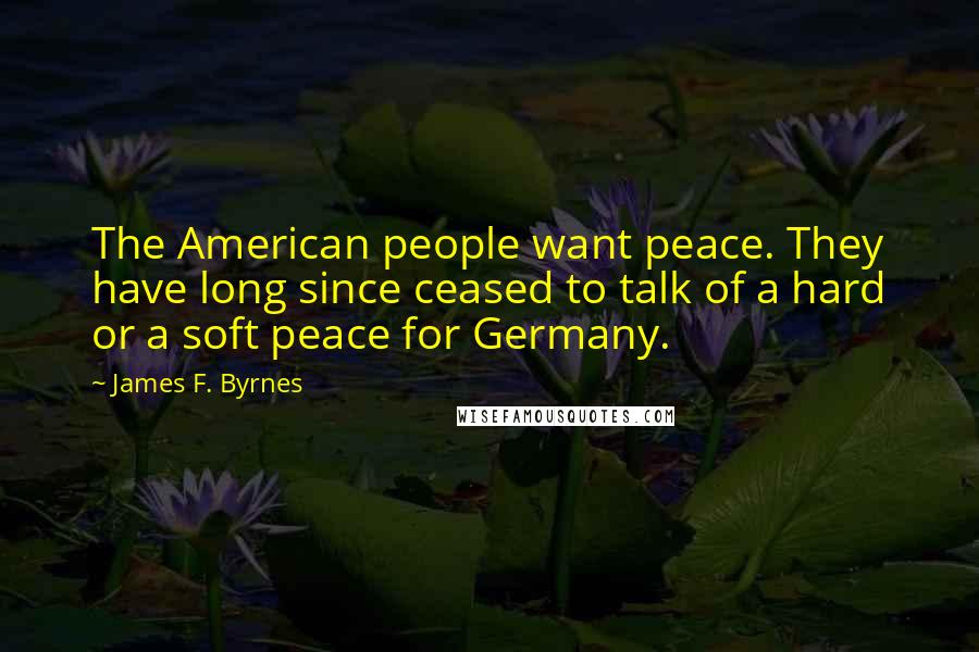 James F. Byrnes Quotes: The American people want peace. They have long since ceased to talk of a hard or a soft peace for Germany.